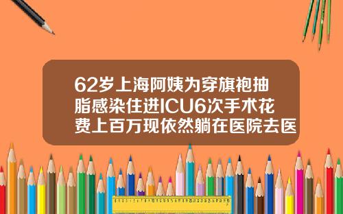62岁上海阿姨为穿旗袍抽脂感染住进ICU6次手术花费上百万现依然躺在医院去医院做吸脂手术大概多少钱