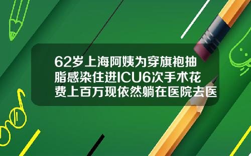 62岁上海阿姨为穿旗袍抽脂感染住进ICU6次手术花费上百万现依然躺在医院去医院抽脂多少钱一次