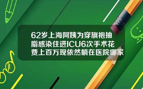 62岁上海阿姨为穿旗袍抽脂感染住进ICU6次手术花费上百万现依然躺在医院哪家医院抽脂手术好