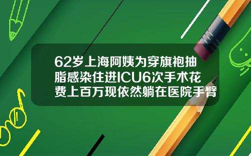 62岁上海阿姨为穿旗袍抽脂感染住进ICU6次手术花费上百万现依然躺在医院手臂粗吸脂要多少钱
