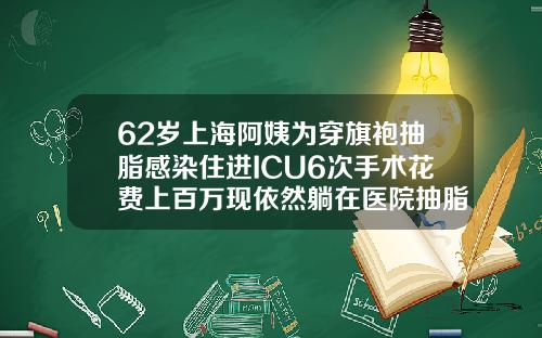 62岁上海阿姨为穿旗袍抽脂感染住进ICU6次手术花费上百万现依然躺在医院抽脂会花多少钱