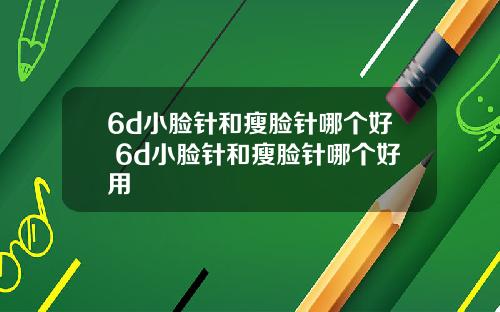 6d小脸针和瘦脸针哪个好 6d小脸针和瘦脸针哪个好用