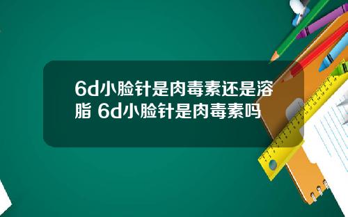 6d小脸针是肉毒素还是溶脂 6d小脸针是肉毒素吗