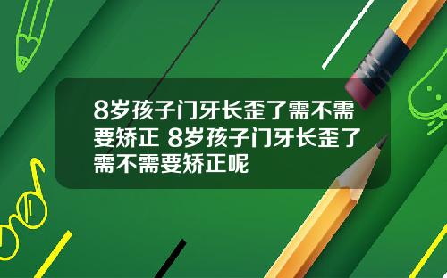 8岁孩子门牙长歪了需不需要矫正 8岁孩子门牙长歪了需不需要矫正呢