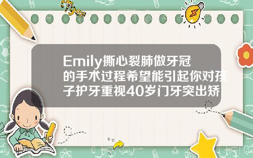 Emily撕心裂肺做牙冠的手术过程希望能引起你对孩子护牙重视40岁门牙突出矫正方法视频