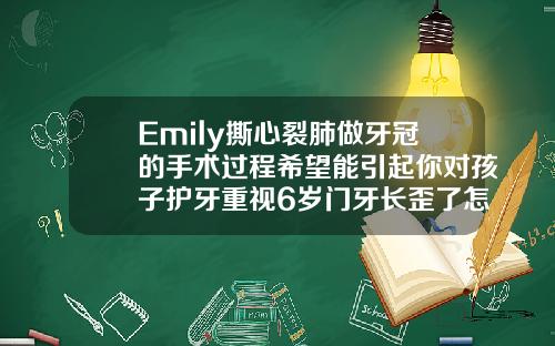 Emily撕心裂肺做牙冠的手术过程希望能引起你对孩子护牙重视6岁门牙长歪了怎么矫正视频教程