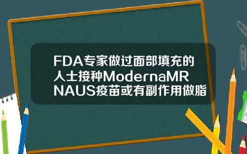 FDA专家做过面部填充的人士接种ModernaMRNAUS疫苗或有副作用做脂肪填充有什么副作用