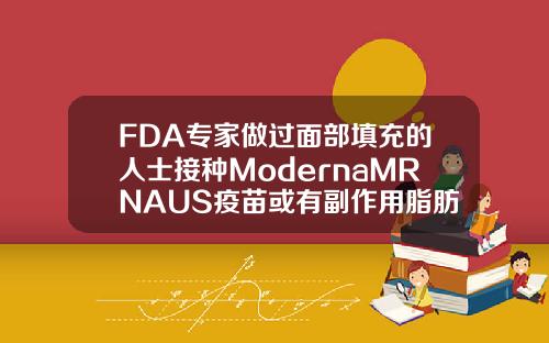 FDA专家做过面部填充的人士接种ModernaMRNAUS疫苗或有副作用脂肪填充以后有副作用吗