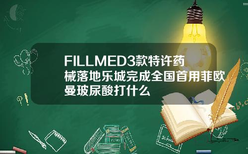 FILLMED3款特许药械落地乐城完成全国首用菲欧曼玻尿酸打什么