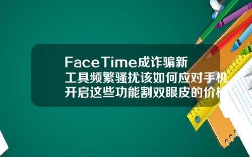 FaceTime成诈骗新工具频繁骚扰该如何应对手机开启这些功能割双眼皮的价格有哪些软件好用