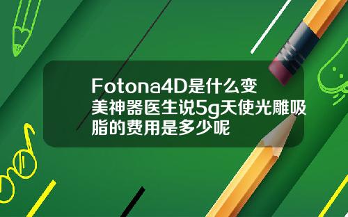 Fotona4D是什么变美神器医生说5g天使光雕吸脂的费用是多少呢