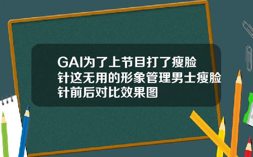 GAI为了上节目打了瘦脸针这无用的形象管理男士瘦脸针前后对比效果图