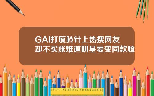 GAI打瘦脸针上热搜网友却不买账难道明星爱变同款脸