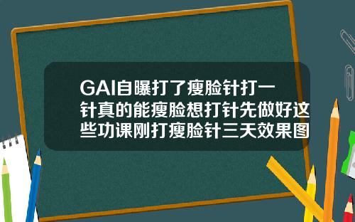 GAI自曝打了瘦脸针打一针真的能瘦脸想打针先做好这些功课刚打瘦脸针三天效果图