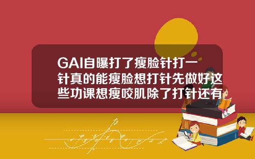 GAI自曝打了瘦脸针打一针真的能瘦脸想打针先做好这些功课想瘦咬肌除了打针还有什么办法