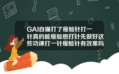GAI自曝打了瘦脸针打一针真的能瘦脸想打针先做好这些功课打一针瘦脸针有效果吗多少钱
