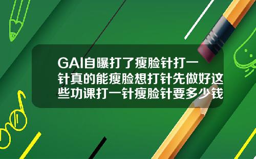 GAI自曝打了瘦脸针打一针真的能瘦脸想打针先做好这些功课打一针瘦脸针要多少钱