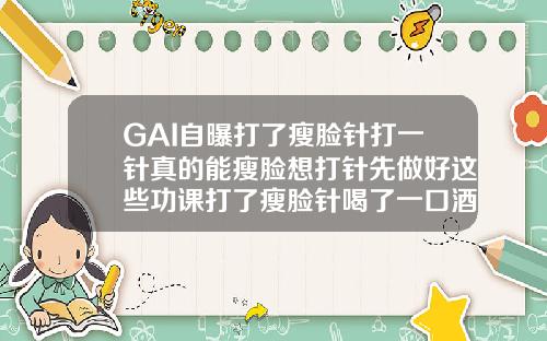 GAI自曝打了瘦脸针打一针真的能瘦脸想打针先做好这些功课打了瘦脸针喝了一口酒咋办