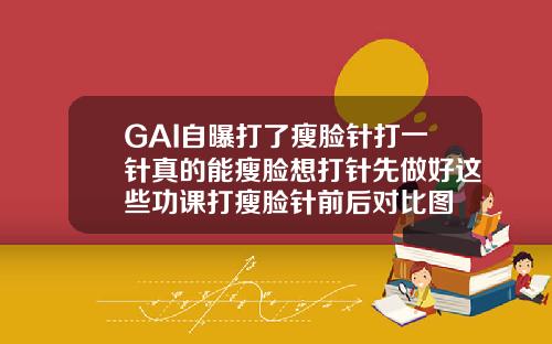 GAI自曝打了瘦脸针打一针真的能瘦脸想打针先做好这些功课打瘦脸针前后对比图
