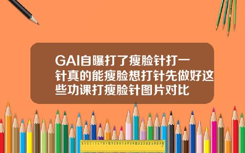 GAI自曝打了瘦脸针打一针真的能瘦脸想打针先做好这些功课打瘦脸针图片对比