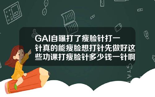 GAI自曝打了瘦脸针打一针真的能瘦脸想打针先做好这些功课打瘦脸针多少钱一针啊图片