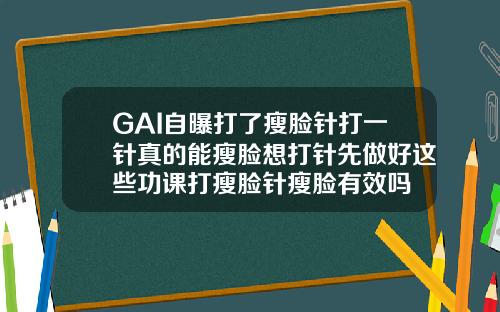 GAI自曝打了瘦脸针打一针真的能瘦脸想打针先做好这些功课打瘦脸针瘦脸有效吗