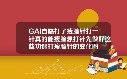GAI自曝打了瘦脸针打一针真的能瘦脸想打针先做好这些功课打瘦脸针的变化图