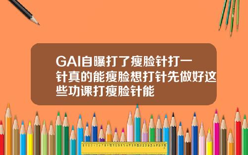 GAI自曝打了瘦脸针打一针真的能瘦脸想打针先做好这些功课打瘦脸针能