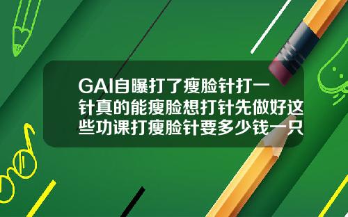GAI自曝打了瘦脸针打一针真的能瘦脸想打针先做好这些功课打瘦脸针要多少钱一只呢图片
