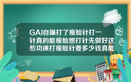 GAI自曝打了瘦脸针打一针真的能瘦脸想打针先做好这些功课打瘦脸针要多少钱真能瘦脸吗图片