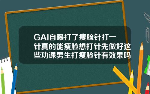 GAI自曝打了瘦脸针打一针真的能瘦脸想打针先做好这些功课男生打瘦脸针有效果吗
