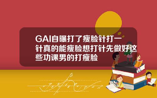 GAI自曝打了瘦脸针打一针真的能瘦脸想打针先做好这些功课男的打瘦脸