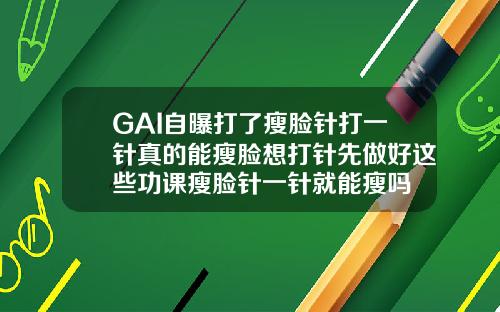 GAI自曝打了瘦脸针打一针真的能瘦脸想打针先做好这些功课瘦脸针一针就能瘦吗