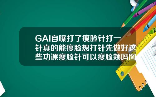 GAI自曝打了瘦脸针打一针真的能瘦脸想打针先做好这些功课瘦脸针可以瘦脸颊吗图片