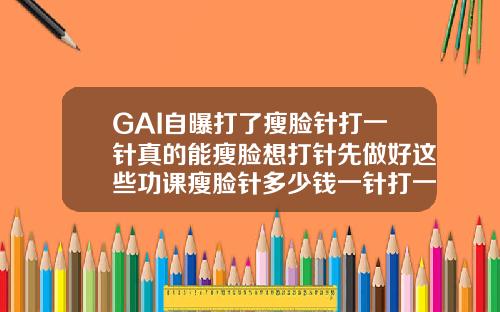 GAI自曝打了瘦脸针打一针真的能瘦脸想打针先做好这些功课瘦脸针多少钱一针打一针就够了吗图片