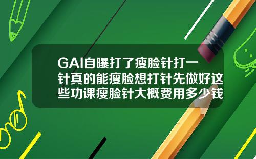 GAI自曝打了瘦脸针打一针真的能瘦脸想打针先做好这些功课瘦脸针大概费用多少钱一针