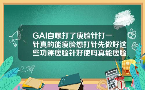GAI自曝打了瘦脸针打一针真的能瘦脸想打针先做好这些功课瘦脸针好使吗真能瘦脸吗