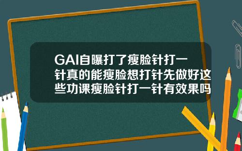 GAI自曝打了瘦脸针打一针真的能瘦脸想打针先做好这些功课瘦脸针打一针有效果吗