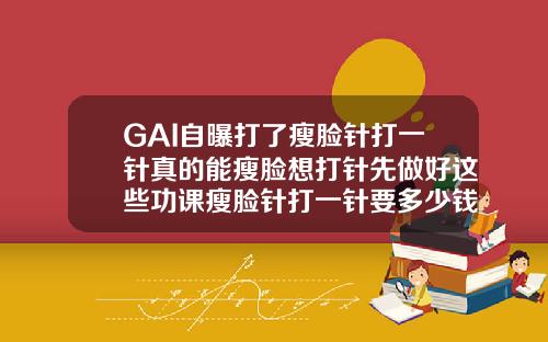 GAI自曝打了瘦脸针打一针真的能瘦脸想打针先做好这些功课瘦脸针打一针要多少钱左右