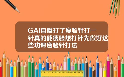 GAI自曝打了瘦脸针打一针真的能瘦脸想打针先做好这些功课瘦脸针打法