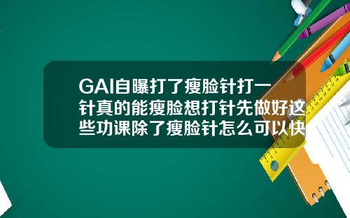 GAI自曝打了瘦脸针打一针真的能瘦脸想打针先做好这些功课除了瘦脸针怎么可以快速瘦脸呢