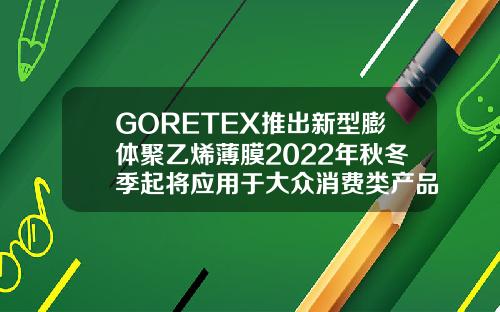 GORETEX推出新型膨体聚乙烯薄膜2022年秋冬季起将应用于大众消费类产品膨体有几种品牌