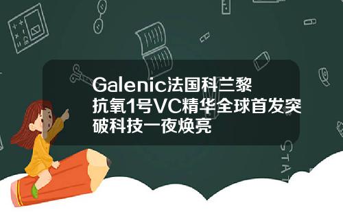 Galenic法国科兰黎抗氧1号VC精华全球首发突破科技一夜焕亮