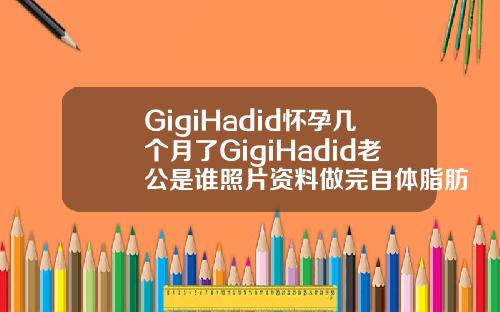 GigiHadid怀孕几个月了GigiHadid老公是谁照片资料做完自体脂肪填充面部多久可以怀孕
