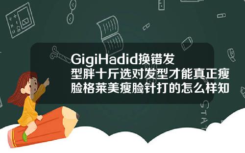 GigiHadid换错发型胖十斤选对发型才能真正瘦脸格莱美瘦脸针打的怎么样知乎