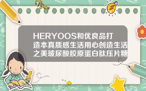 HERYOOS和优良品打造本真质感生活用心创造生活之美玻尿酸胶原蛋白肽压片糖果有用吗