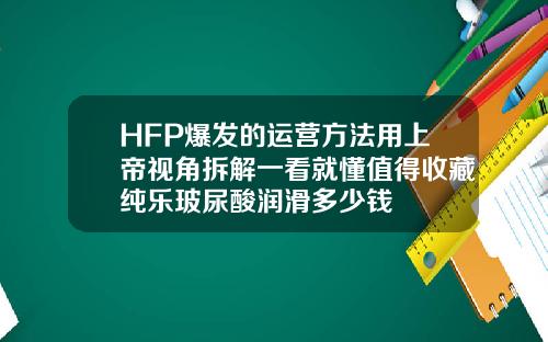 HFP爆发的运营方法用上帝视角拆解一看就懂值得收藏纯乐玻尿酸润滑多少钱