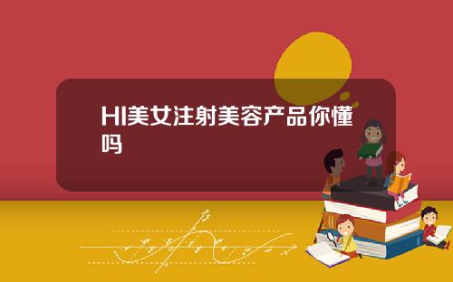 HI美女注射美容产品你懂吗
