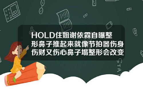 HOLD住姐谢依霖自曝整形鼻子推起来就像节拍器伤身伤财又伤心鼻子塌整形会改变命运吗