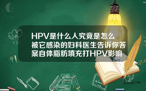 HPV是什么人究竟是怎么被它感染的妇科医生告诉你答案自体脂肪填充打HPV影响嘛